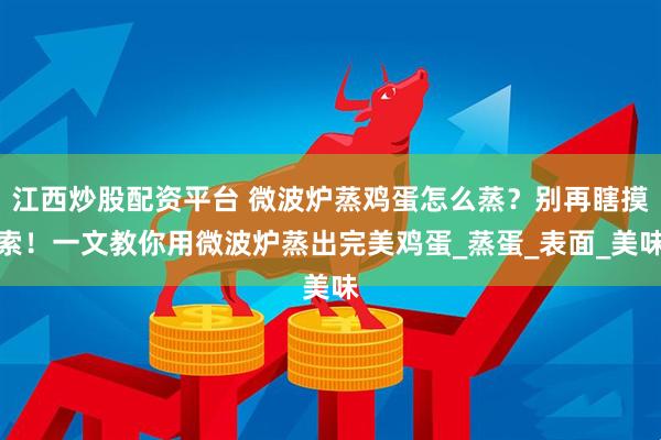 江西炒股配资平台 微波炉蒸鸡蛋怎么蒸？别再瞎摸索！一文教你用微波炉蒸出完美鸡蛋_蒸蛋_表面_美味