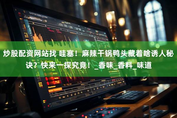 炒股配资网站找 哇塞！麻辣干锅鸭头藏着啥诱人秘诀？快来一探究竟！_香味_香料_味道