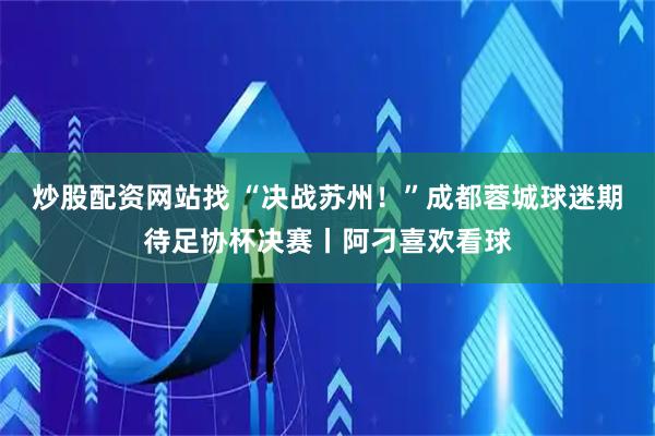 炒股配资网站找 “决战苏州！”成都蓉城球迷期待足协杯决赛丨阿刁喜欢看球
