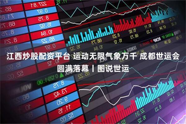 江西炒股配资平台 运动无限气象万千 成都世运会圆满落幕丨图说世运
