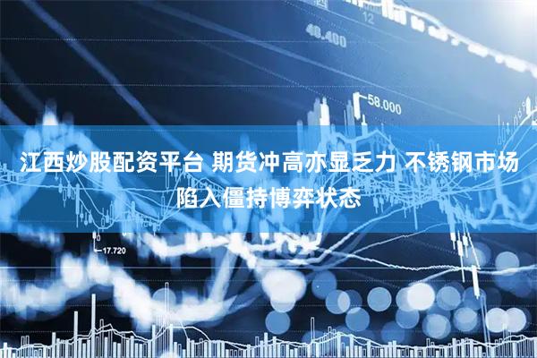 江西炒股配资平台 期货冲高亦显乏力 不锈钢市场陷入僵持博弈状态