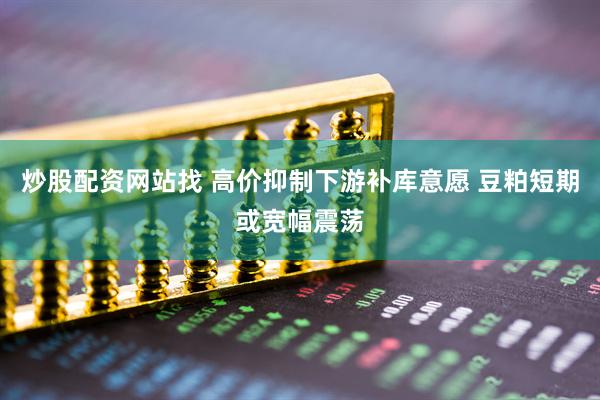 炒股配资网站找 高价抑制下游补库意愿 豆粕短期或宽幅震荡