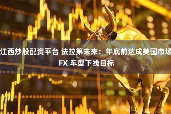 江西炒股配资平台 法拉第未来：年底前达成美国市场 FX 车型下线目标