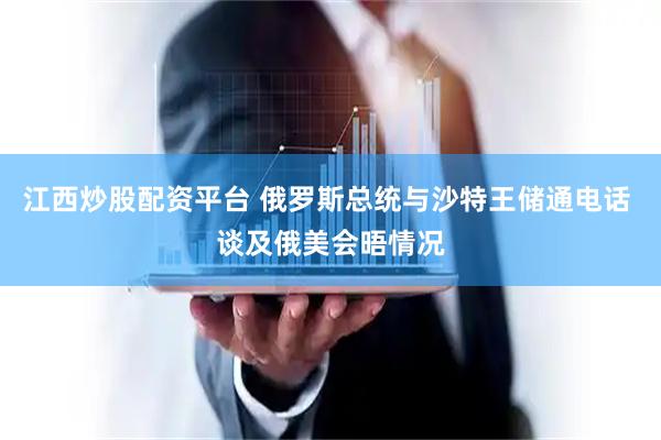 江西炒股配资平台 俄罗斯总统与沙特王储通电话 谈及俄美会晤情况
