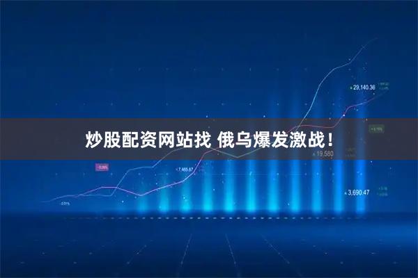 炒股配资网站找 俄乌爆发激战！