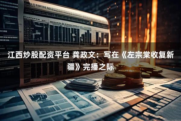 江西炒股配资平台 龚政文：写在《左宗棠收复新疆》完播之际