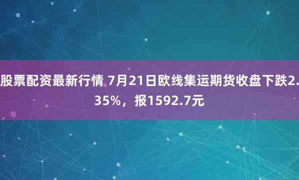 股票配资最新行情 7月21日欧线集运期货收盘下跌2.35%，报1592.7元