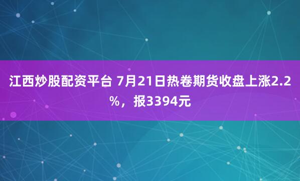 江西炒股配资平台 7月21日热卷期货收盘上涨2.2%，报3394元