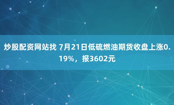 炒股配资网站找 7月21日低硫燃油期货收盘上涨0.19%，报3602元