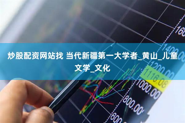 炒股配资网站找 当代新疆第一大学者_黄山_儿童文学_文化