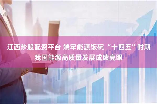 江西炒股配资平台 端牢能源饭碗 “十四五”时期我国能源高质量发展成绩亮眼