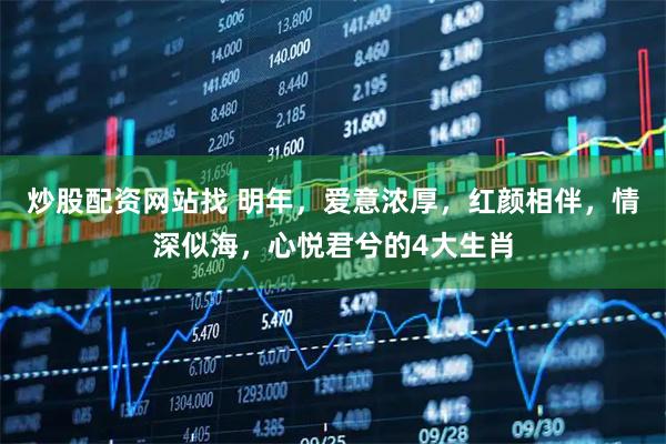 炒股配资网站找 明年，爱意浓厚，红颜相伴，情深似海，心悦君兮的4大生肖
