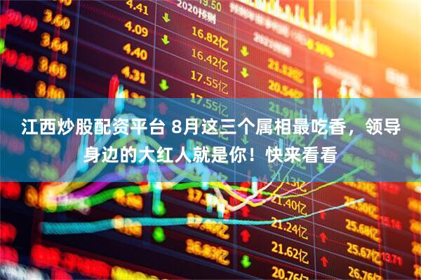 江西炒股配资平台 8月这三个属相最吃香，领导身边的大红人就是你！快来看看
