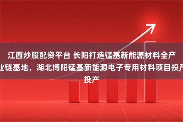 江西炒股配资平台 长阳打造锰基新能源材料全产业链基地，湖北博阳锰基新能源电子专用材料项目投产