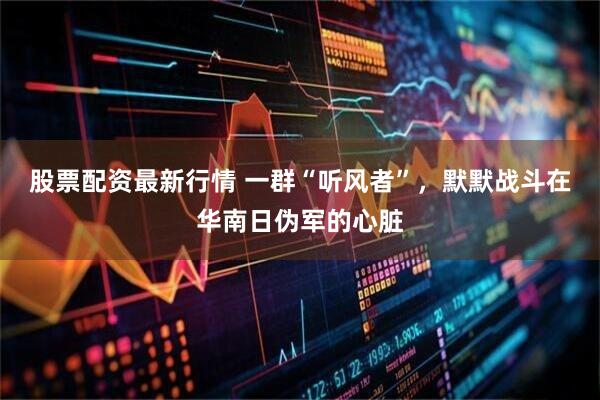 股票配资最新行情 一群“听风者”，默默战斗在华南日伪军的心脏