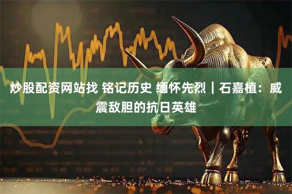 炒股配资网站找 铭记历史 缅怀先烈｜石嘉植：威震敌胆的抗日英雄
