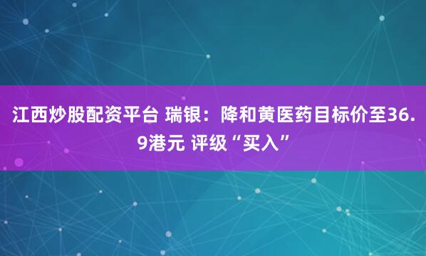 江西炒股配资平台 瑞银：降和黄医药目标价至36.9港元 评级“买入”