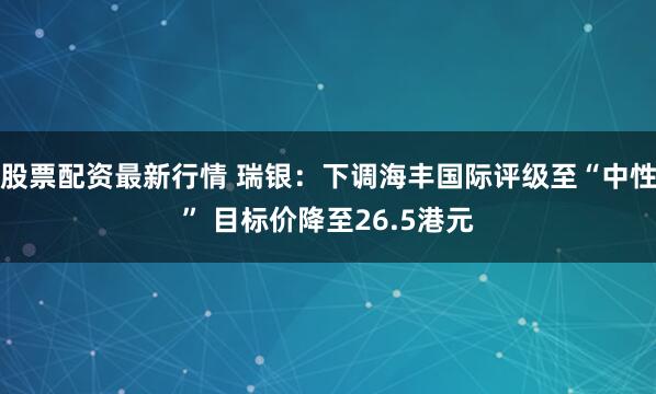 股票配资最新行情 瑞银：下调海丰国际评级至“中性” 目标价降至26.5港元
