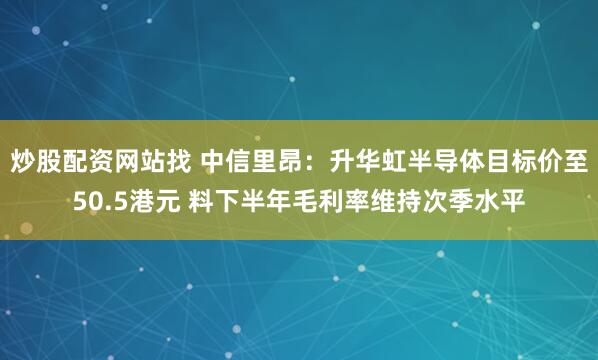 炒股配资网站找 中信里昂：升华虹半导体目标价至50.5港元 料下半年毛利率维持次季水平