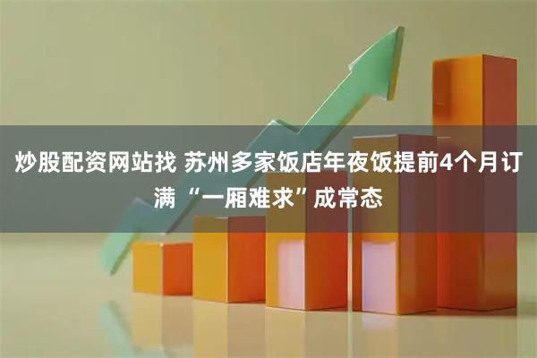 炒股配资网站找 苏州多家饭店年夜饭提前4个月订满 “一厢难求”成常态