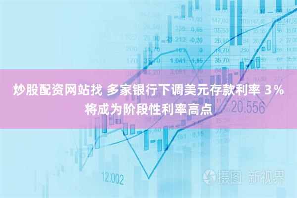 炒股配资网站找 多家银行下调美元存款利率 3％将成为阶段性利率高点