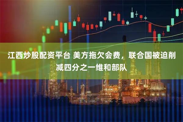 江西炒股配资平台 美方拖欠会费，联合国被迫削减四分之一维和部队
