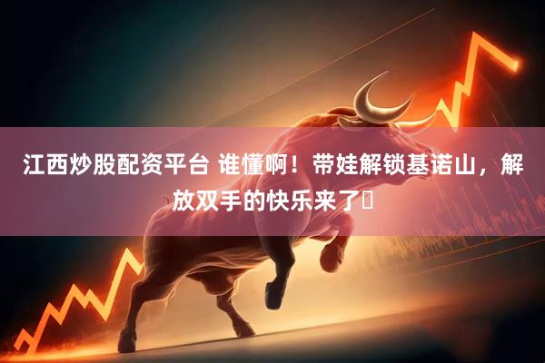 江西炒股配资平台 谁懂啊！带娃解锁基诺山，解放双手的快乐来了✨