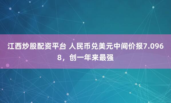 江西炒股配资平台 人民币兑美元中间价报7.0968，创一年来最强