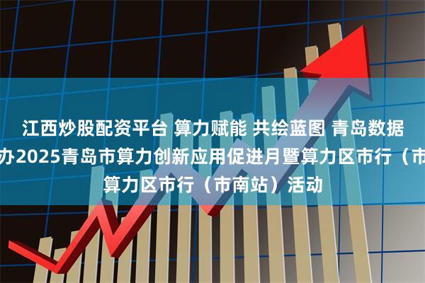 江西炒股配资平台 算力赋能 共绘蓝图 青岛数据集团成功举办2025青岛市算力创新应用促进月暨算力区市行（市南站）活动