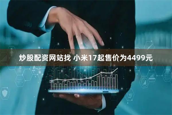 炒股配资网站找 小米17起售价为4499元