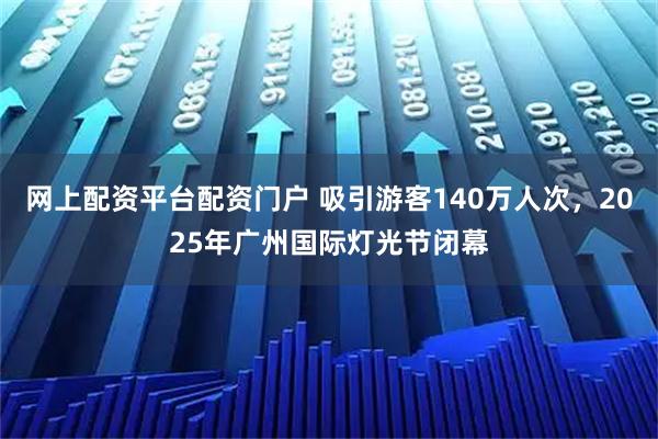 网上配资平台配资门户 吸引游客140万人次，2025年广州国际灯光节闭幕