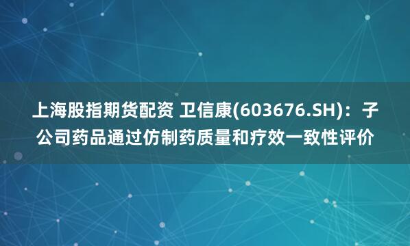 上海股指期货配资 卫信康(603676.SH)：子公司药品通过仿制药质量和疗效一致性评价