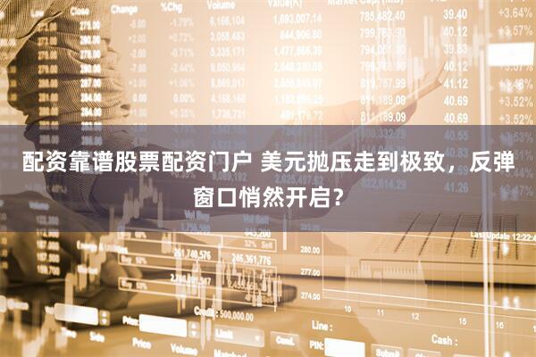 配资靠谱股票配资门户 美元抛压走到极致，反弹窗口悄然开启？
