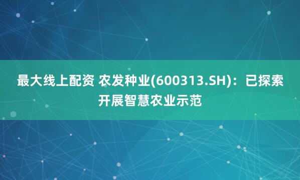 最大线上配资 农发种业(600313.SH)：已探索开展智慧农业示范