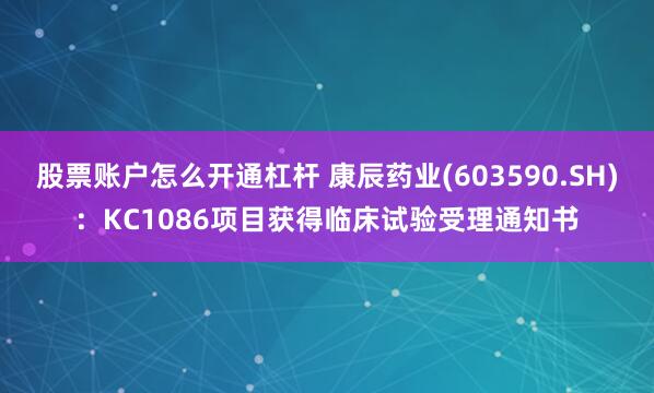 股票账户怎么开通杠杆 康辰药业(603590.SH)：KC1086项目获得临床试验受理通知书
