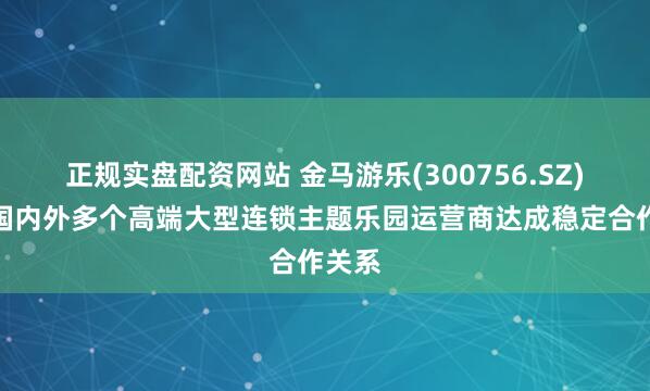 正规实盘配资网站 金马游乐(300756.SZ)：与国内外多个高端大型连锁主题乐园运营商达成稳定合作关系
