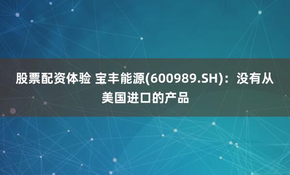 股票配资体验 宝丰能源(600989.SH)：没有从美国进口的产品