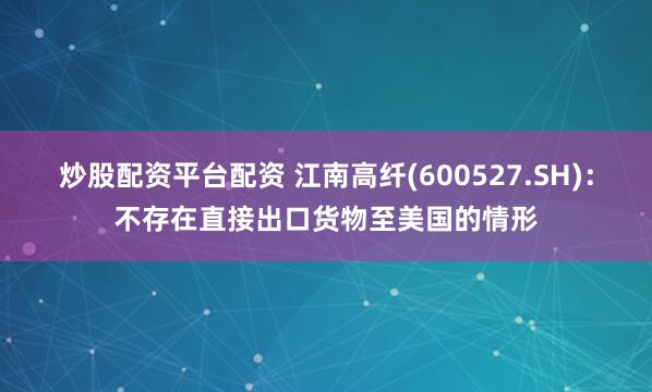 炒股配资平台配资 江南高纤(600527.SH)：不存在直接出口货物至美国的情形