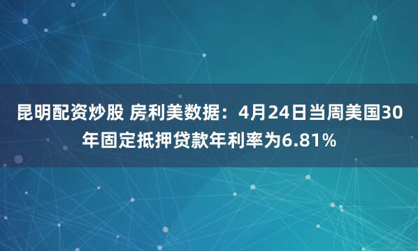 昆明配资炒股 房利美数据：4月24日当周美国30年固定抵押贷款年利率为6.81%