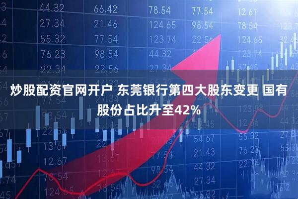 炒股配资官网开户 东莞银行第四大股东变更 国有股份占比升至42%