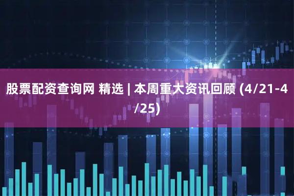 股票配资查询网 精选 | 本周重大资讯回顾 (4/21-4/25)