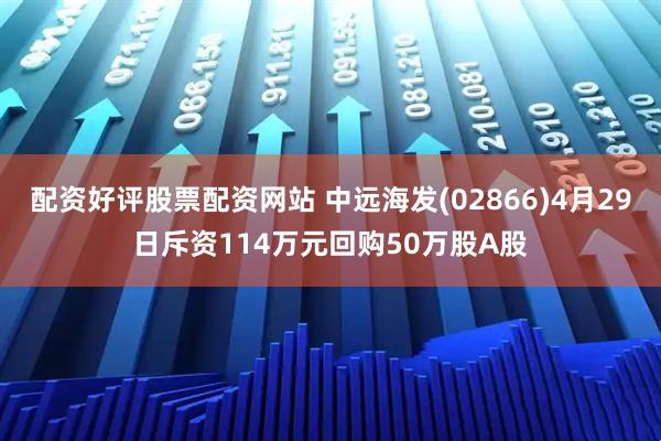 配资好评股票配资网站 中远海发(02866)4月29日斥资114万元回购50万股A股