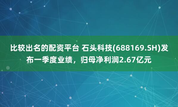 比较出名的配资平台 石头科技(688169.SH)发布一季度业绩，归母净利润2.67亿元