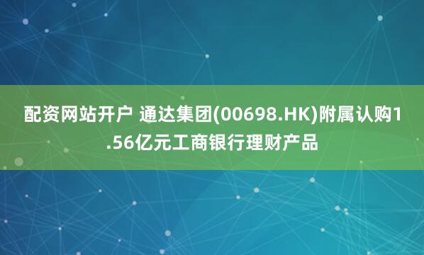 配资网站开户 通达集团(00698.HK)附属认购1.56亿元工商银行理财产品