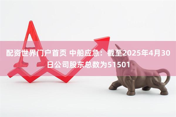 配资世界门户首页 中船应急：截至2025年4月30日公司股东总数为51501