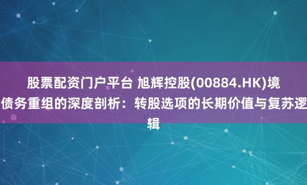 股票配资门户平台 旭辉控股(00884.HK)境外债务重组的深度剖析：转股选项的长期价值与复苏逻辑
