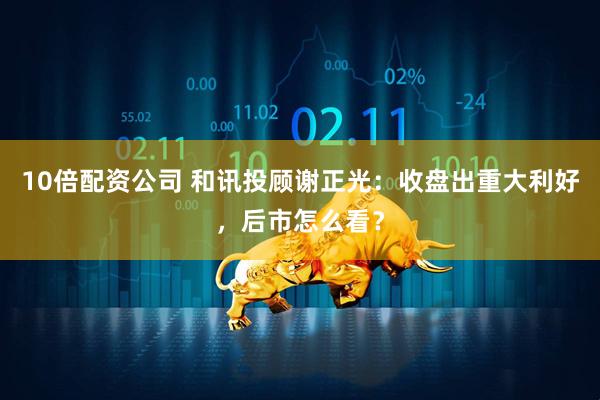 10倍配资公司 和讯投顾谢正光：收盘出重大利好，后市怎么看？