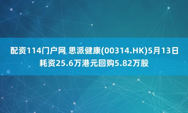 配资114门户网 思派健康(00314.HK)5月13日耗资25.6万港元回购5.82万股