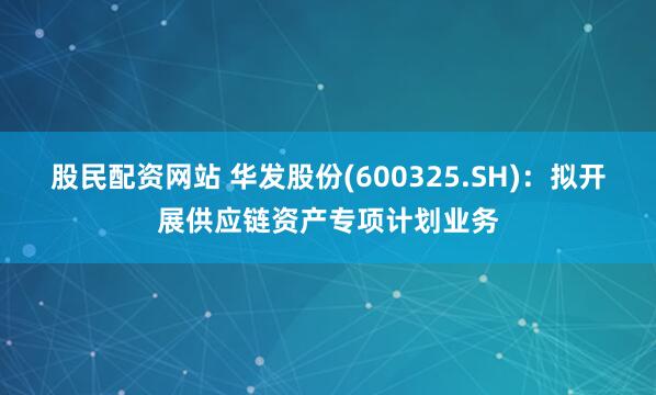 股民配资网站 华发股份(600325.SH)：拟开展供应链资产专项计划业务