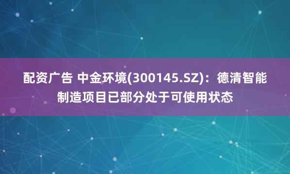 配资广告 中金环境(300145.SZ)：德清智能制造项目已部分处于可使用状态
